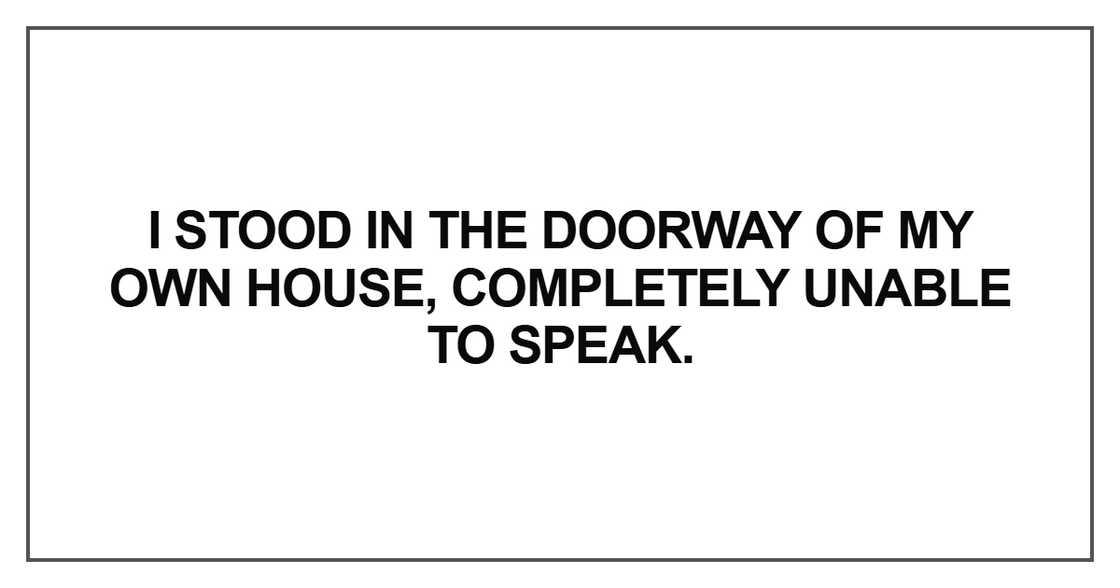 I stood in the doorway of my own house, completely unable to speak