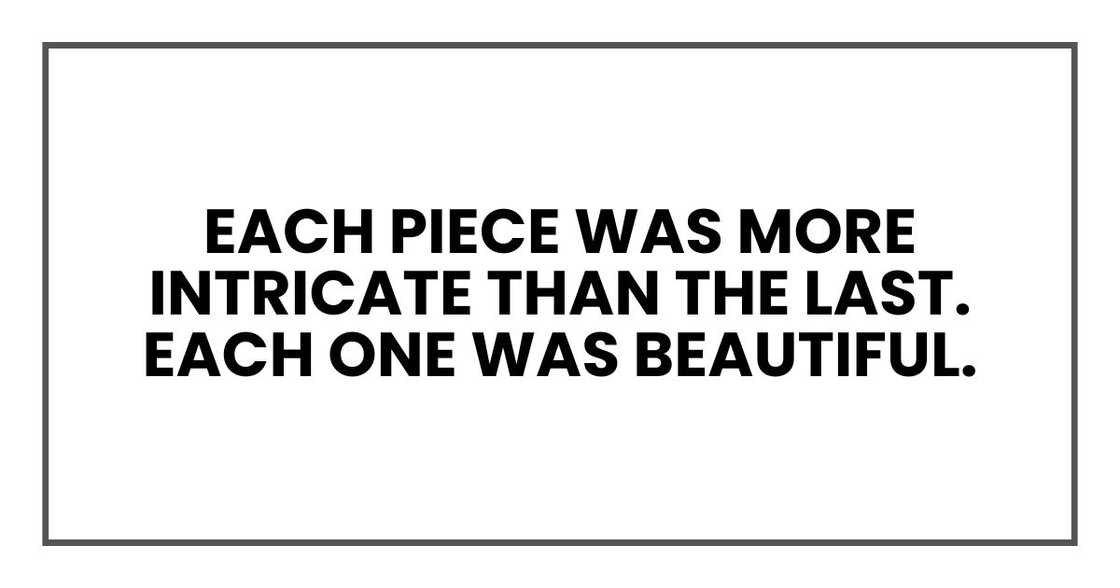 Each piece was more intricate than the last. Each one was beautiful. Each piece was more intricate than the last. Each one was beautiful.