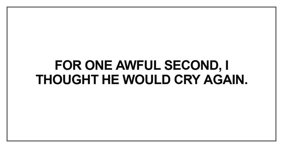 For one awful second, I thought he would cry again For one awful second, I thought he would cry again