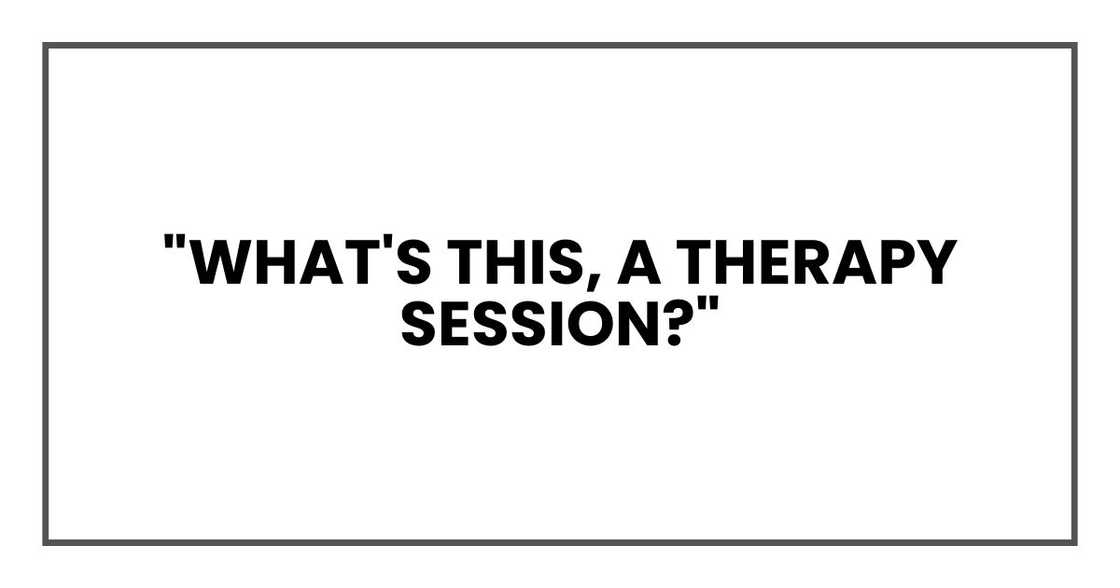 "What's this, a therapy session?" "What's this, a therapy session?"