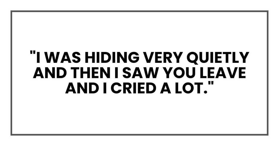 "I was hiding very quietly and then I saw you leave and I cried a lot."