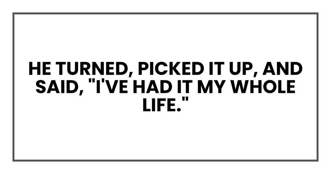 He turned, picked it up, and said, "I've had it my whole life." He turned, picked it up, and said, "I've had it my whole life."