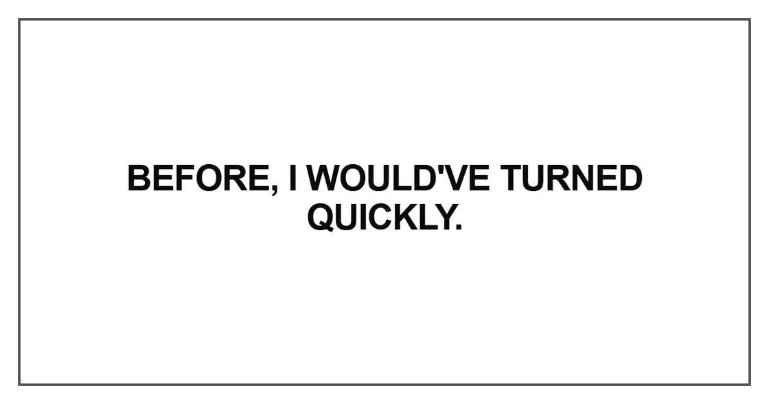 Before, I would've turned quickly Before, I would've turned quickly