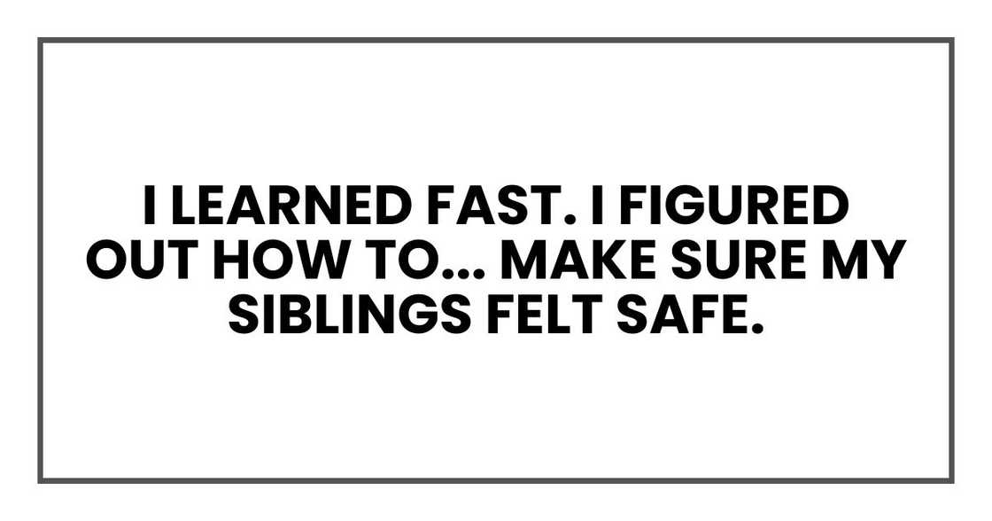 I figured out how to make sure my siblings felt safe. I figured out how to make sure my siblings felt safe.