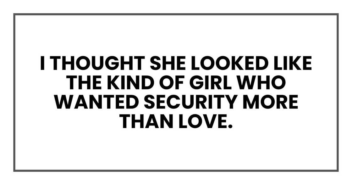 I thought she looked like the kind of girl who wanted security more than love. I thought she looked like the kind of girl who wanted security more than love.