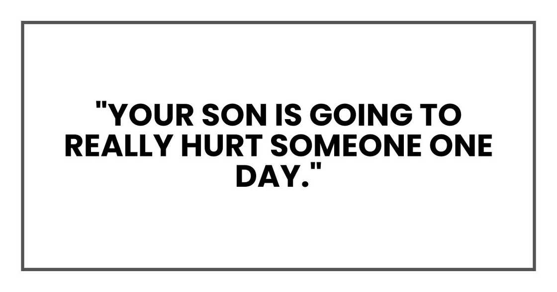 "your son is going to really hurt someone one day." "your son is going to really hurt someone one day."
