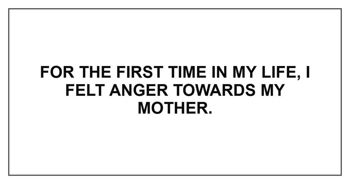 For the first time in my life, I felt anger towards my mother. For the first time in my life, I felt anger towards my mother.
