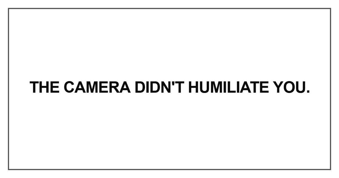 The camera didn't humiliate you The camera didn't humiliate you