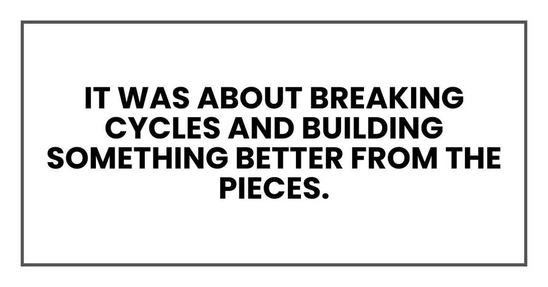 It was about breaking cycles and building something better from the pieces.