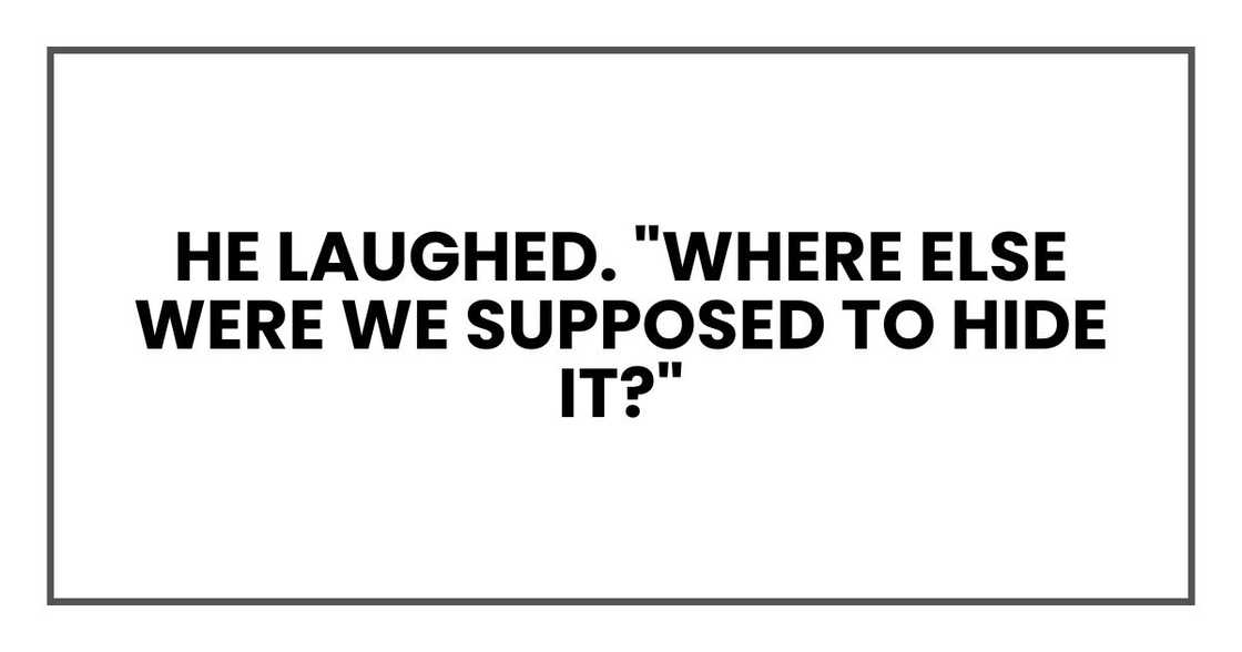 He laughed. "Where else were we supposed to hide it?"