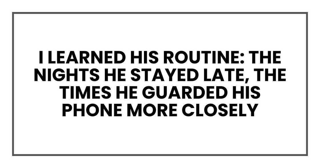 I learned his routine: the nights he stayed late, the times he guarded his phone more closely I learned his routine: the nights he stayed late, the times he guarded his phone more closely