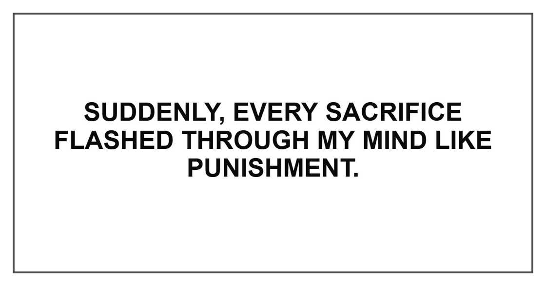 Suddenly, every sacrifice flashed through my mind like punishment.
