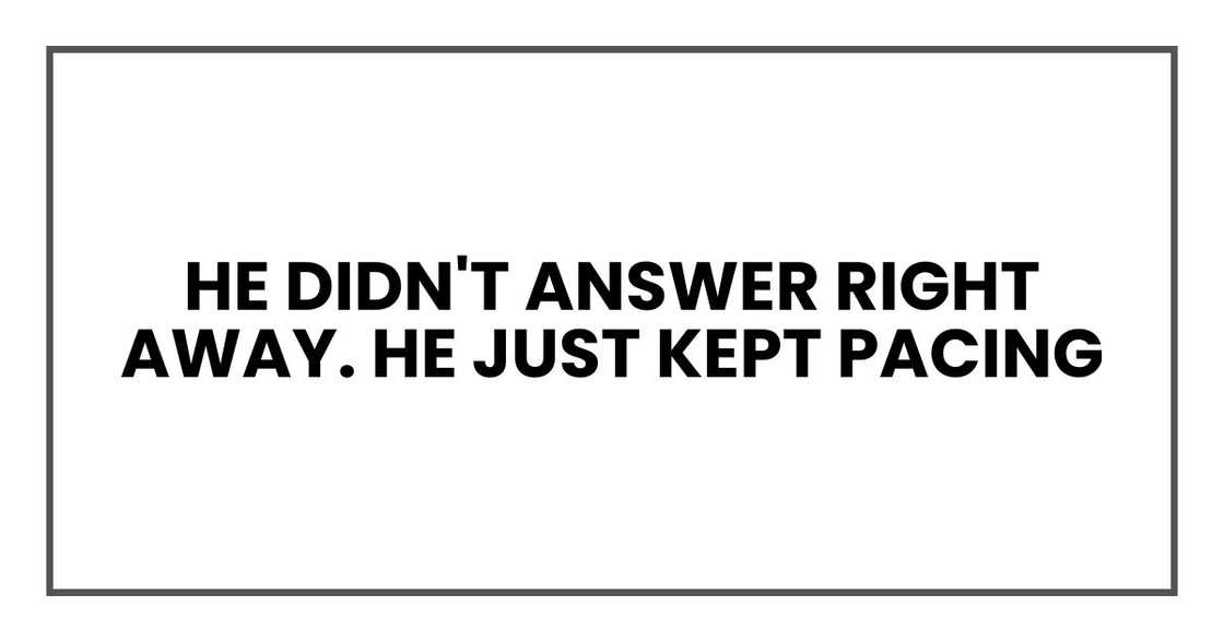 He didn't answer right away. He just kept pacing