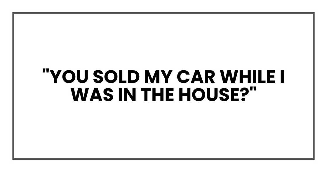 "You sold my car while I was in the house?" "You sold my car while I was in the house?"