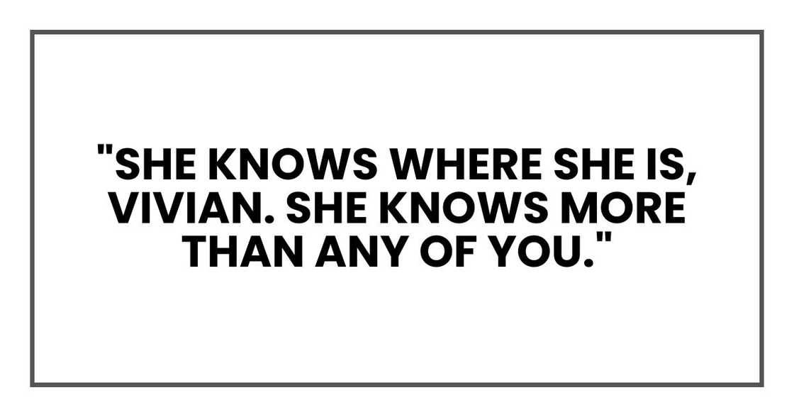 "She knows where she is, Vivian. She knows more than any of you." "She knows where she is, Vivian. She knows more than any of you."