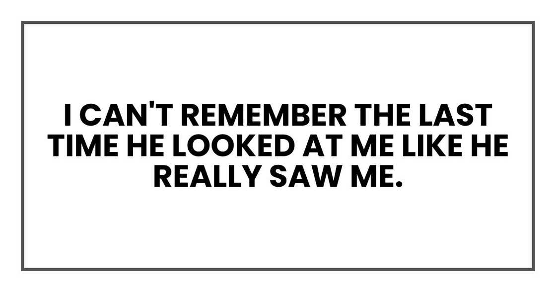 I can't remember the last time he looked at me like he really saw me. I can't remember the last time he looked at me like he really saw me.