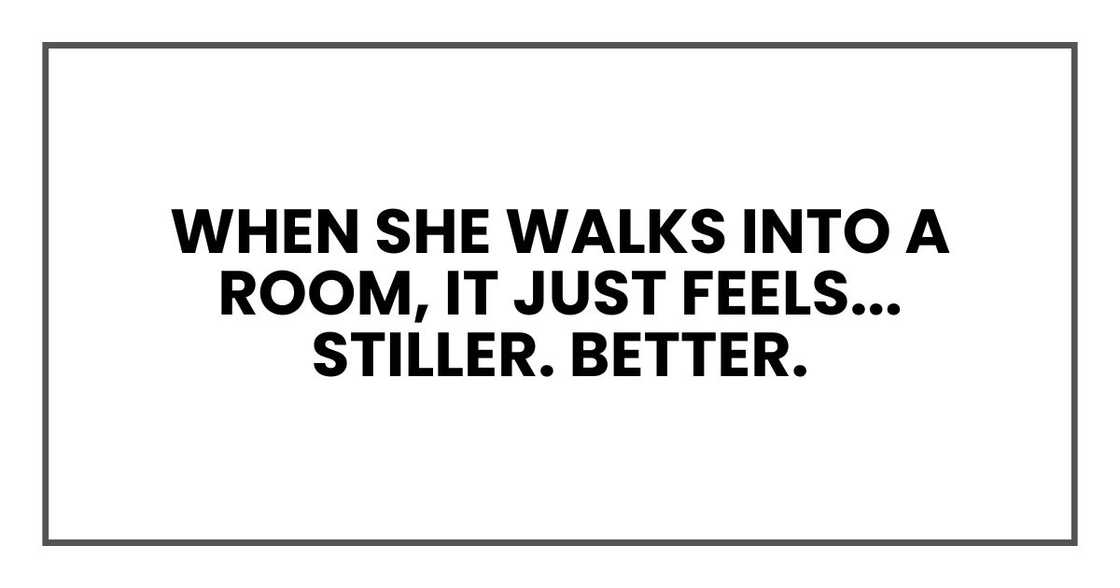 When she walks into a room, it just feels... stiller. Better.