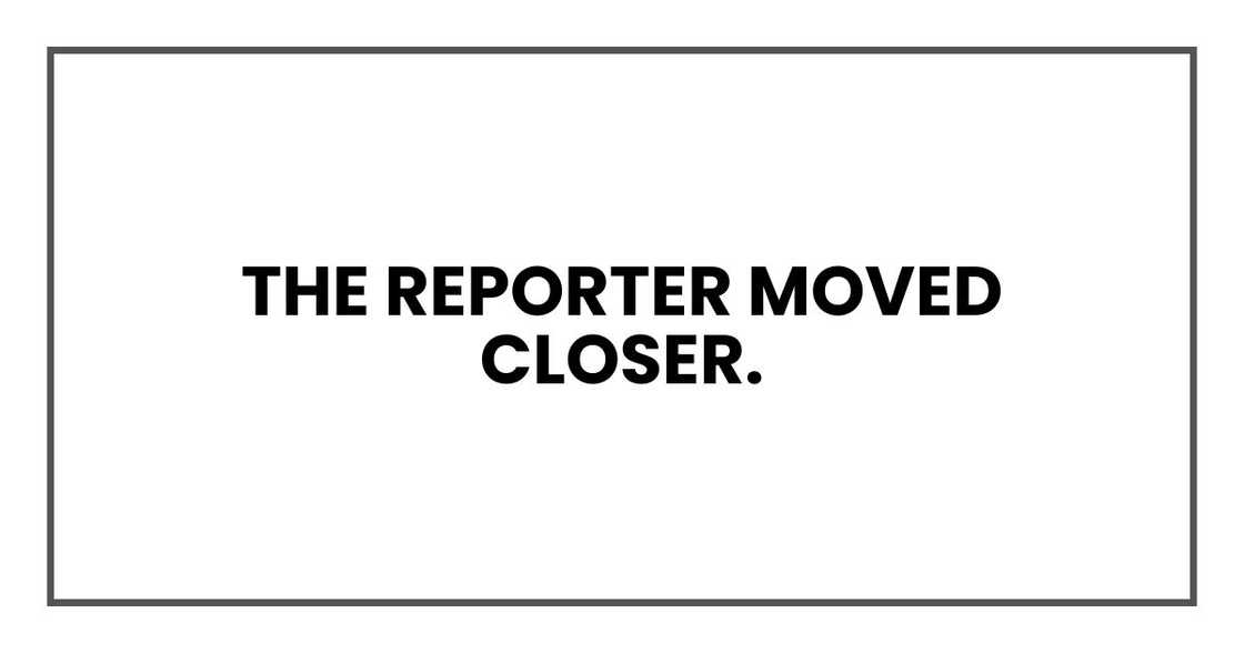 The reporter moved closer. The reporter moved closer.