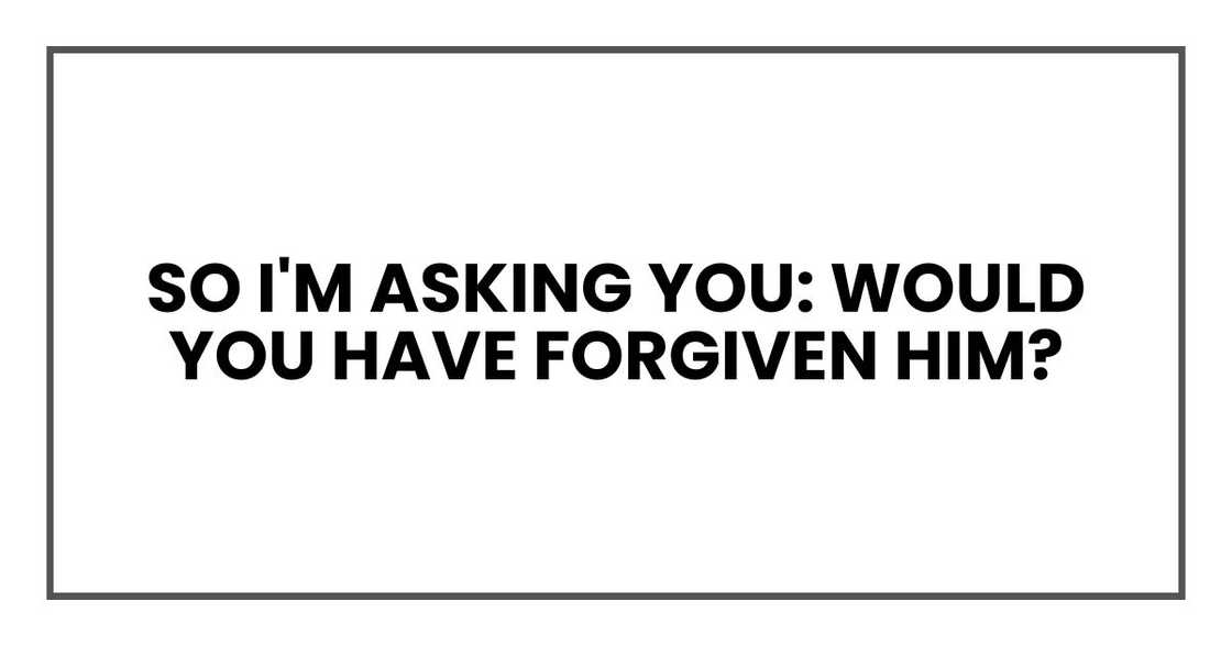 So I'm asking you: would you have forgiven him? So I'm asking you: would you have forgiven him?