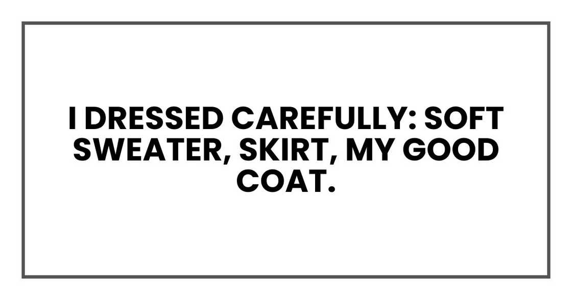 I dressed carefully: soft sweater, skirt, my good coat. I dressed carefully: soft sweater, skirt, my good coat.