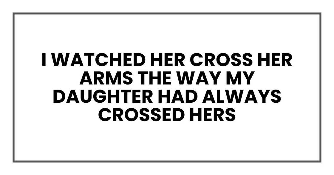 I watched her cross her arms the way my daughter had always crossed hers