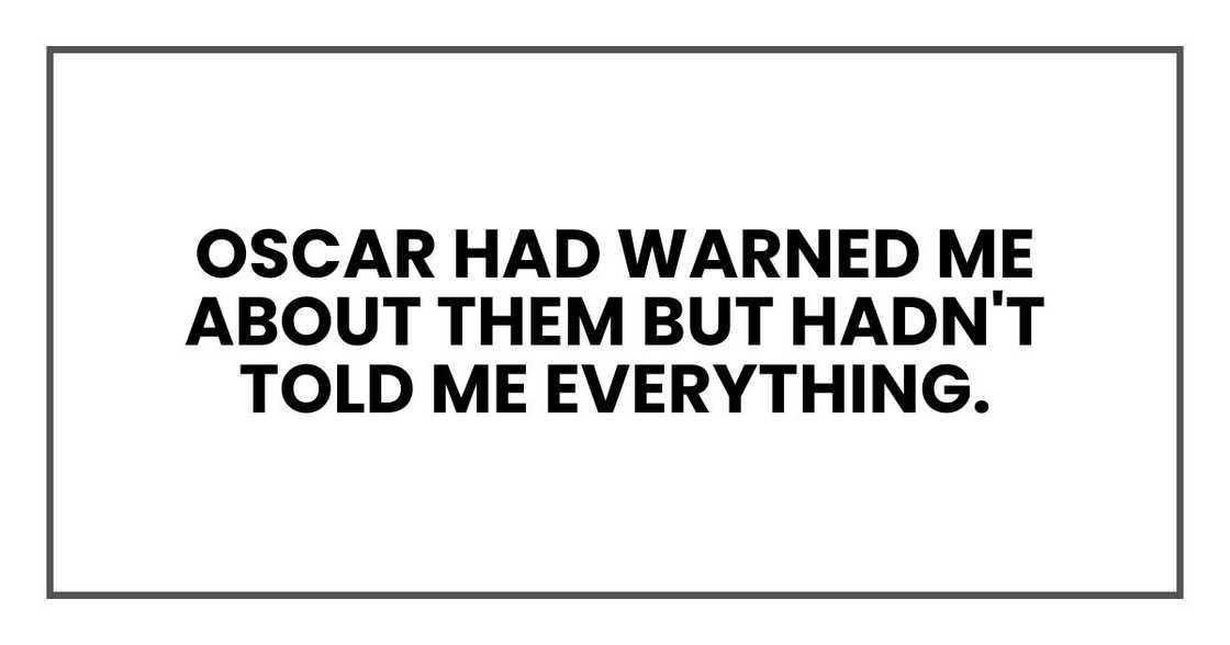 Oscar had warned me about them but hadn't told me everything. Oscar had warned me about them but hadn't told me everything.