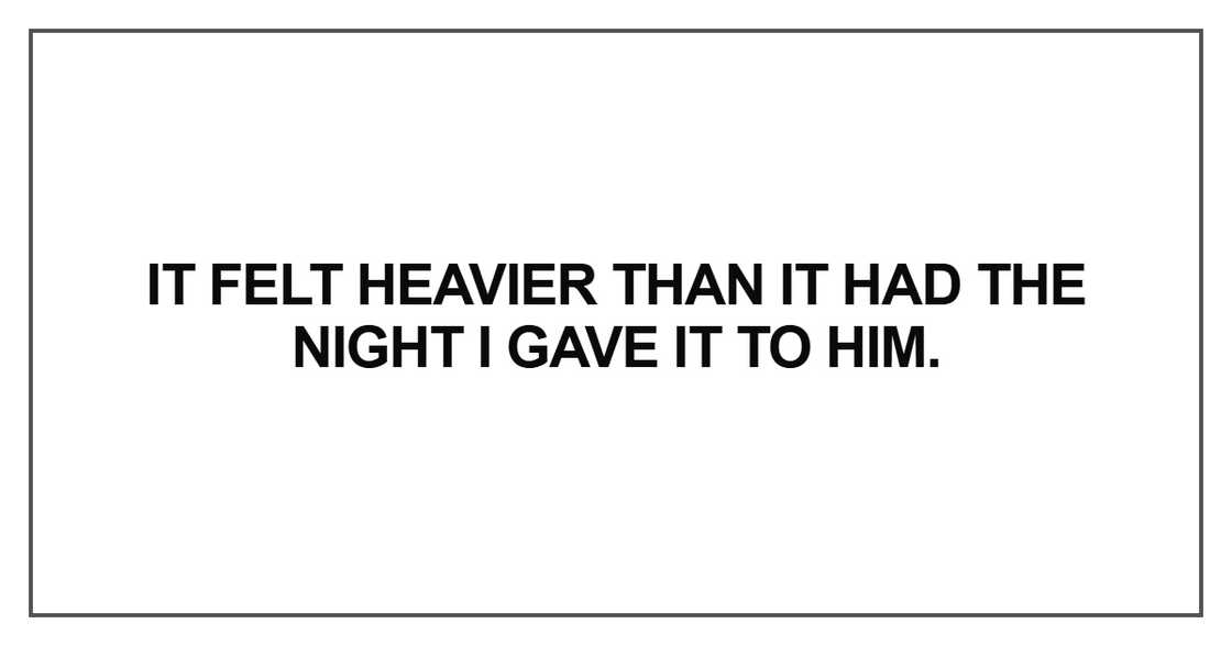 It felt heavier than it had the night I gave it to him It felt heavier than it had the night I gave it to him