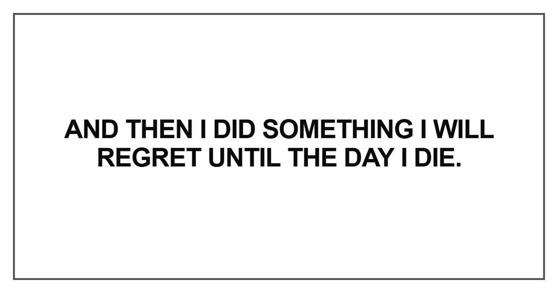 And then I did something I will regret until the day I die And then I did something I will regret until the day I die