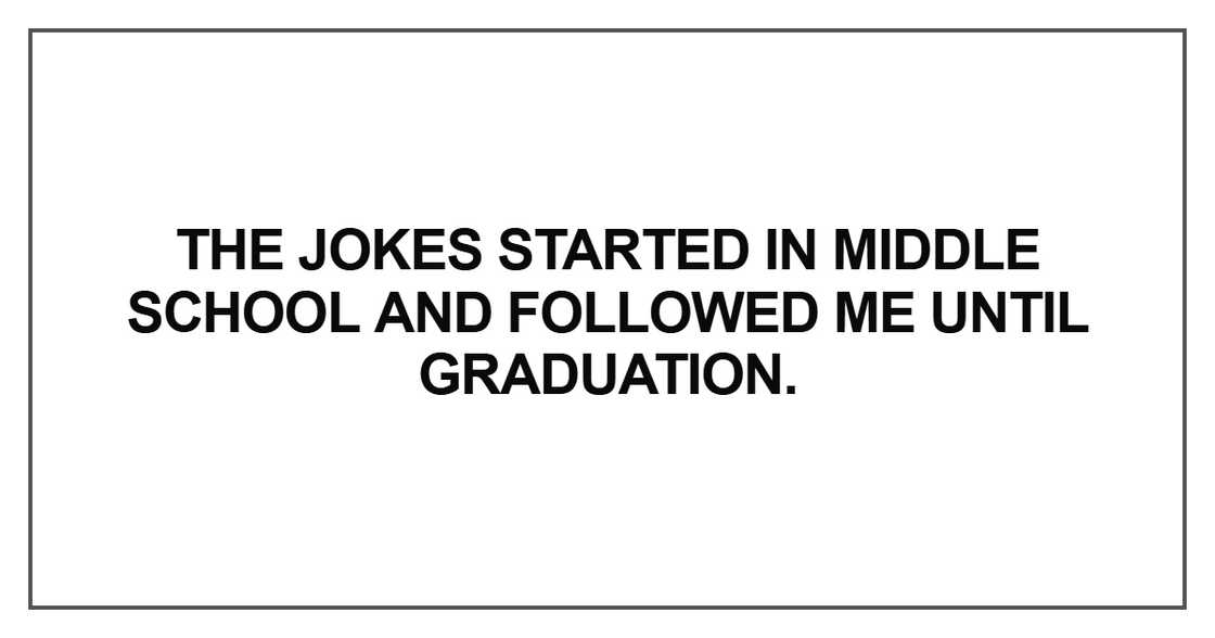 The jokes started in middle school and followed me until graduation The jokes started in middle school and followed me until graduation