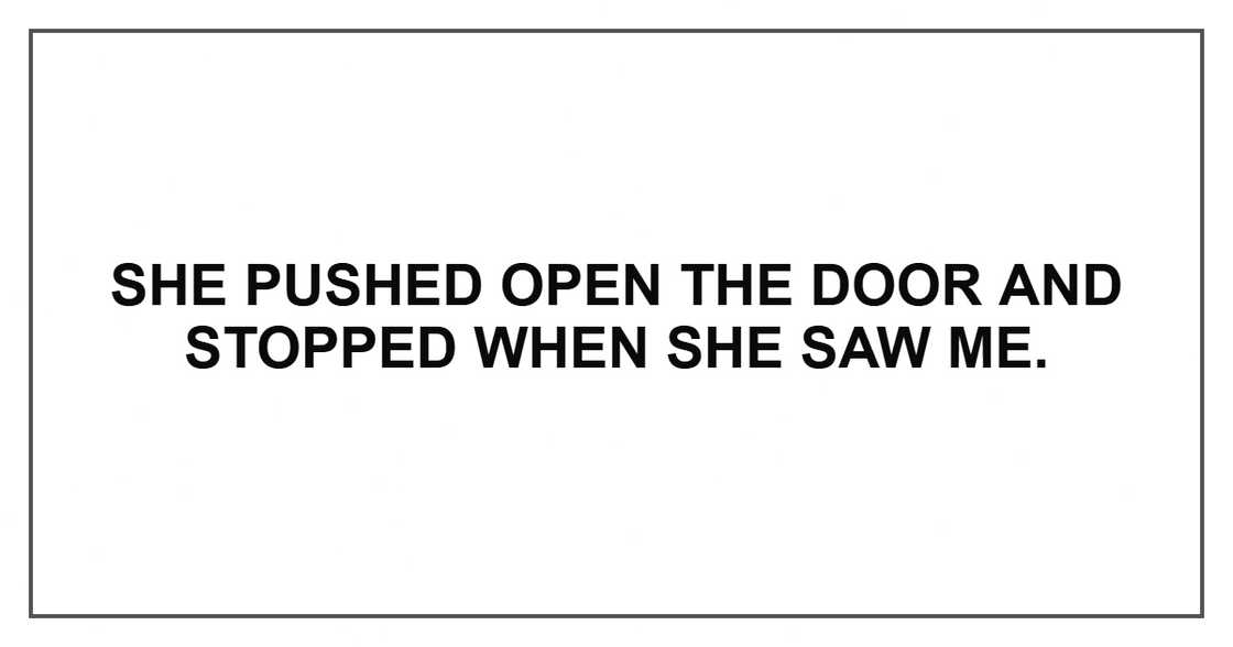 She pushed open the door and stopped when she saw me. She pushed open the door and stopped when she saw me.