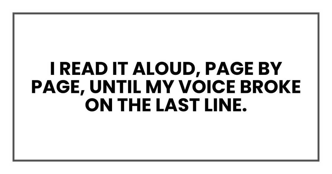 I read it aloud, page by page, until my voice broke on the last line. I read it aloud, page by page, until my voice broke on the last line.