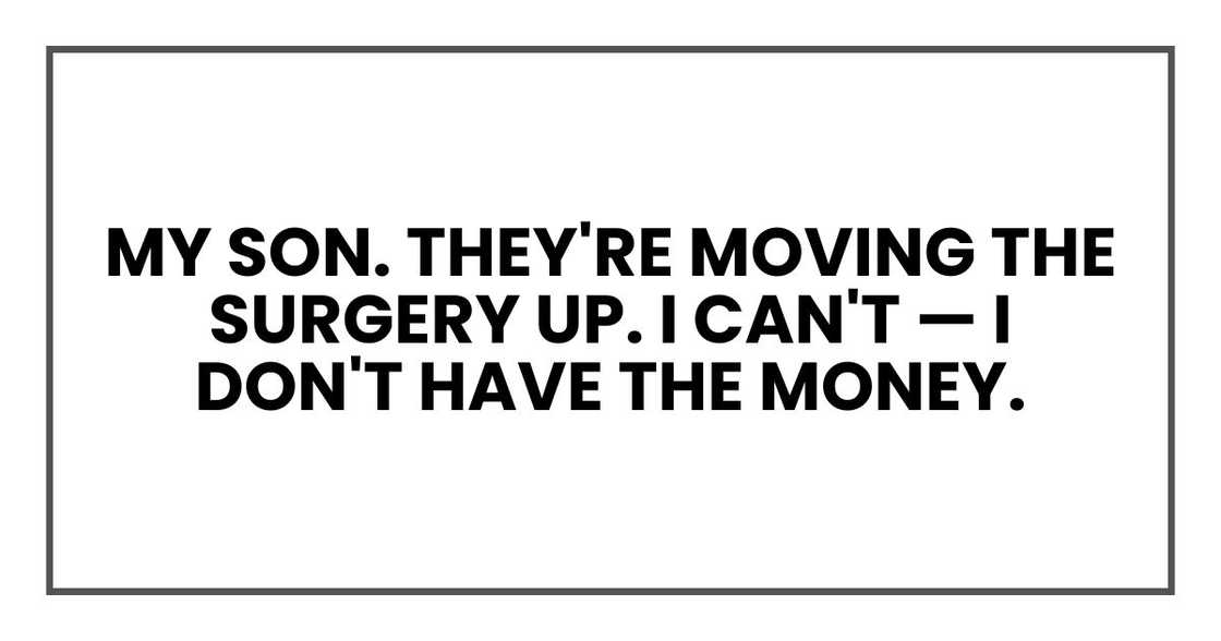 My son. They're moving the surgery up. I can't — I don't have the money.