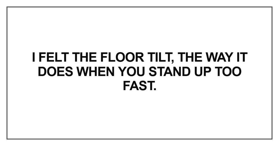 I felt the floor tilt, the way I felt the floor tilt, the way