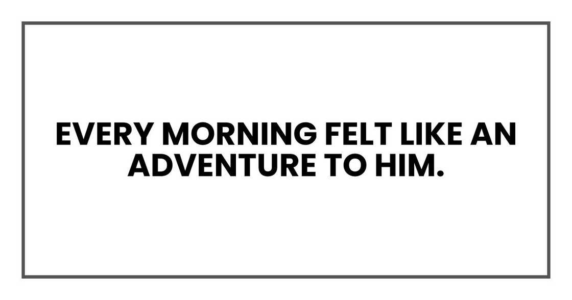Every morning felt like an adventure to him.