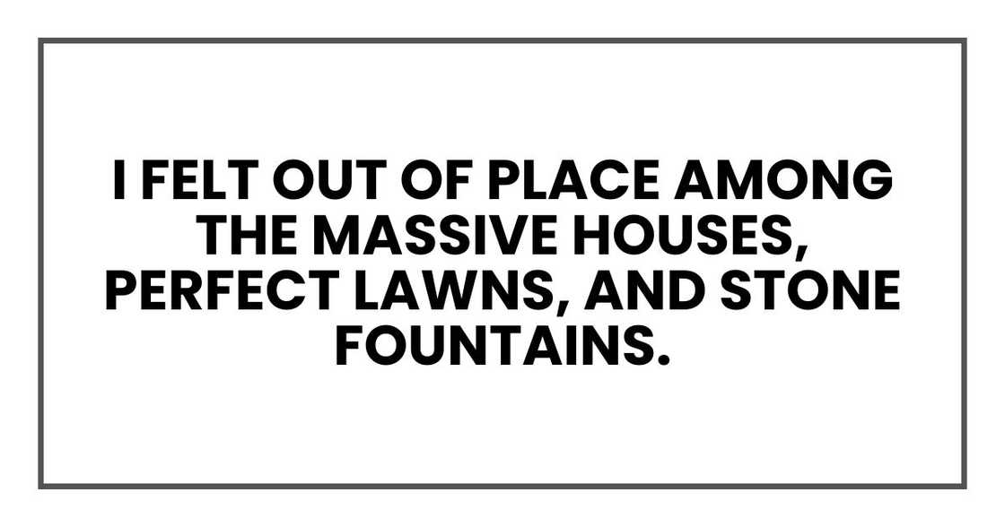 I felt out of place among the massive houses, perfect lawns, and stone fountains.
