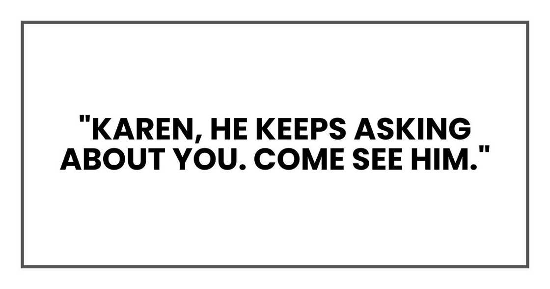 "Karen, he keeps asking about you. Come see him."