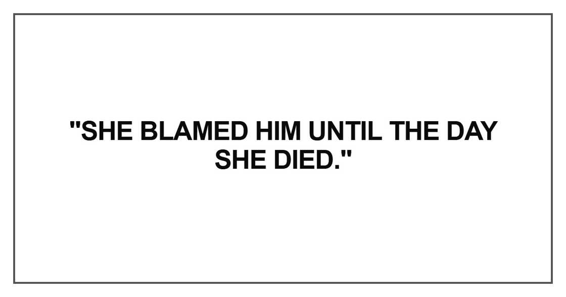 "She blamed him until the day she died." "She blamed him until the day she died."