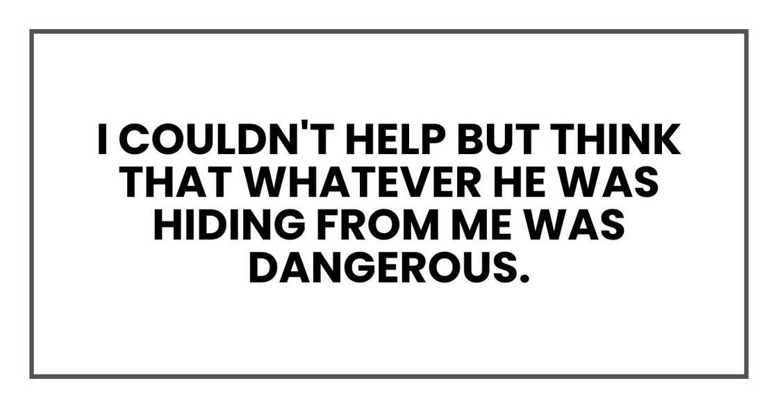 I couldn't help but think that whatever he was hiding from me was dangerous. I couldn't help but think that whatever he was hiding from me was dangerous.