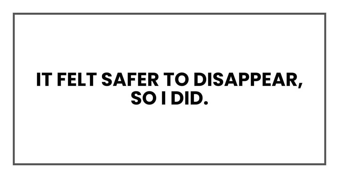 it felt safer to disappear, so I did. it felt safer to disappear, so I did.