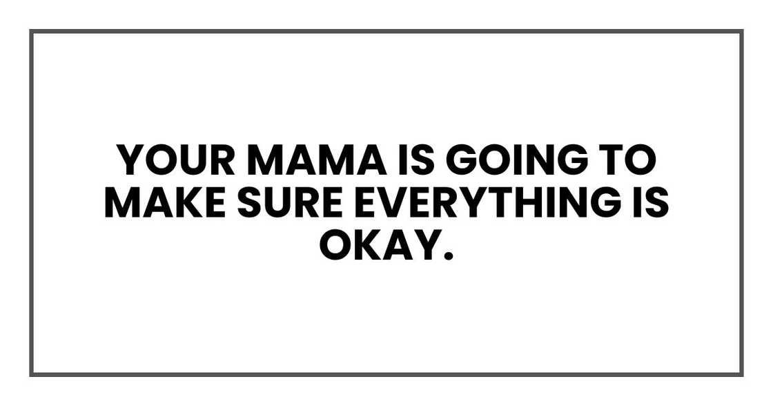 Your mama is going to make sure everything is okay.