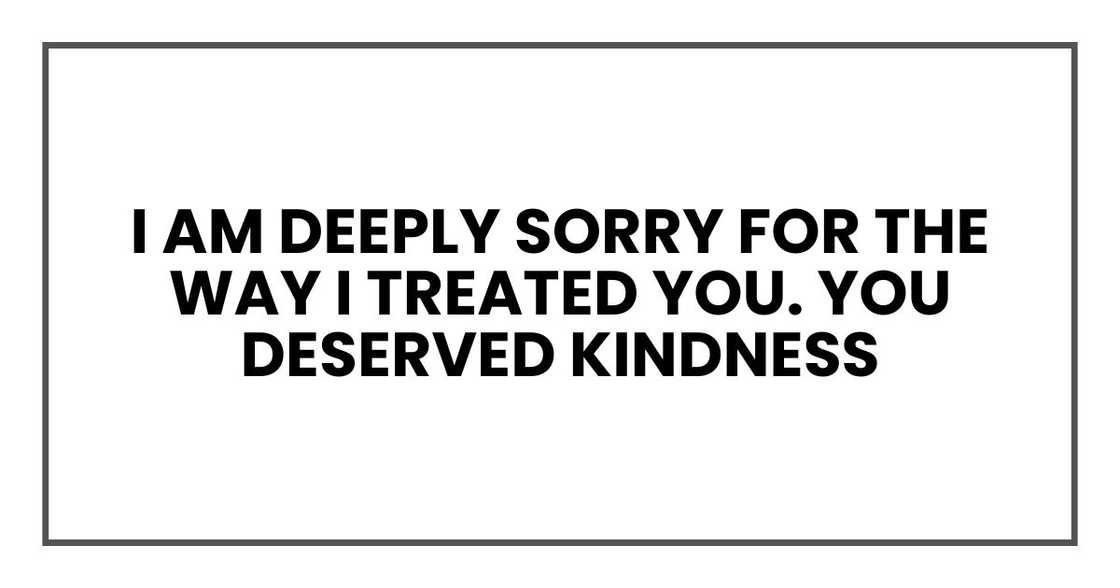 I am deeply sorry for the way I treated you. You deserved kindness