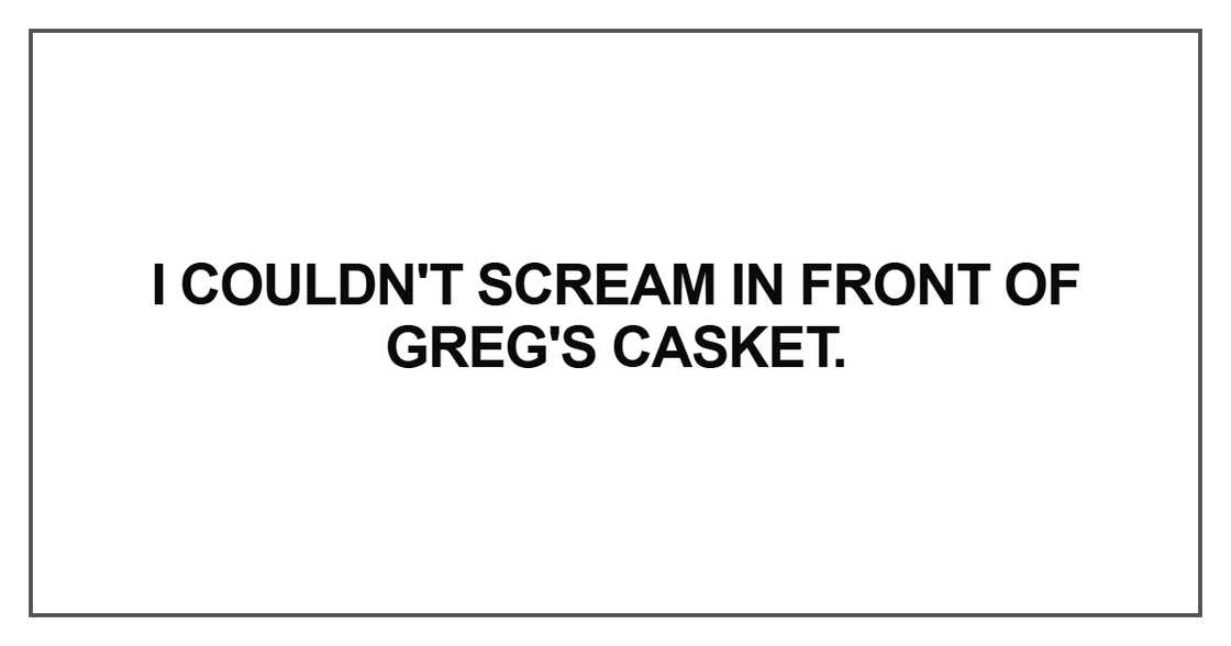I couldn't scream in front of Greg's casket