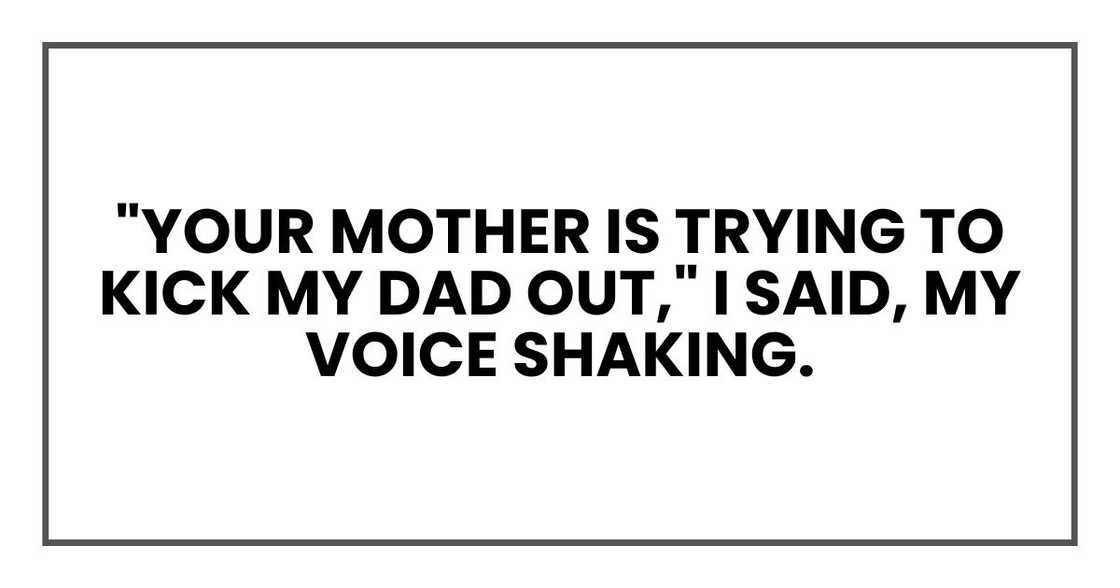 "Your mother is trying to kick my dad out," I said, my voice shaking.