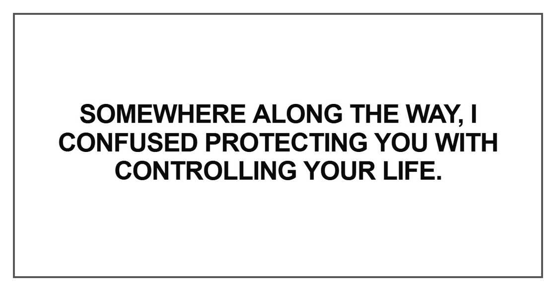 Somewhere along the way, I confused protecting you with controlling your life