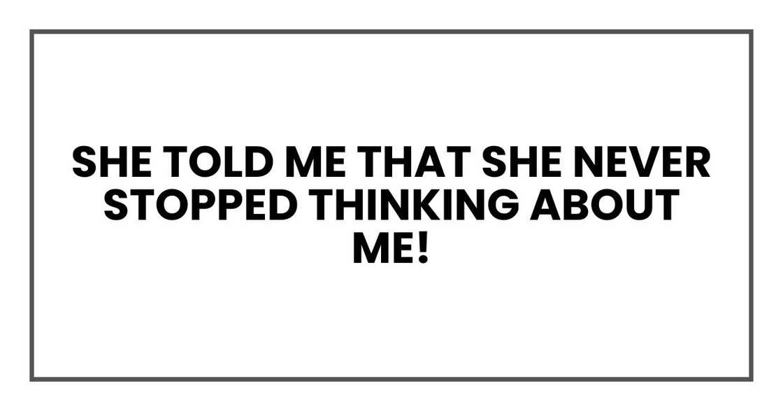 She told me that she never stopped thinking about me! She told me that she never stopped thinking about me!