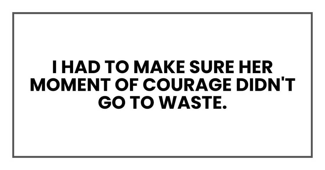 I had to make sure her moment of courage didn't go to waste.