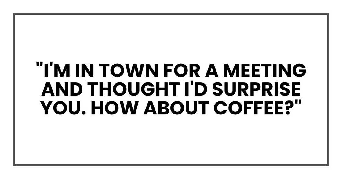 "I'm in town for a meeting and thought I'd surprise you. How about coffee?" "I'm in town for a meeting and thought I'd surprise you. How about coffee?"