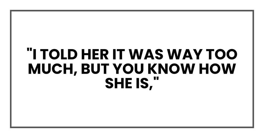 "I told her it was way too much, but you know how she is," "I told her it was way too much, but you know how she is,"