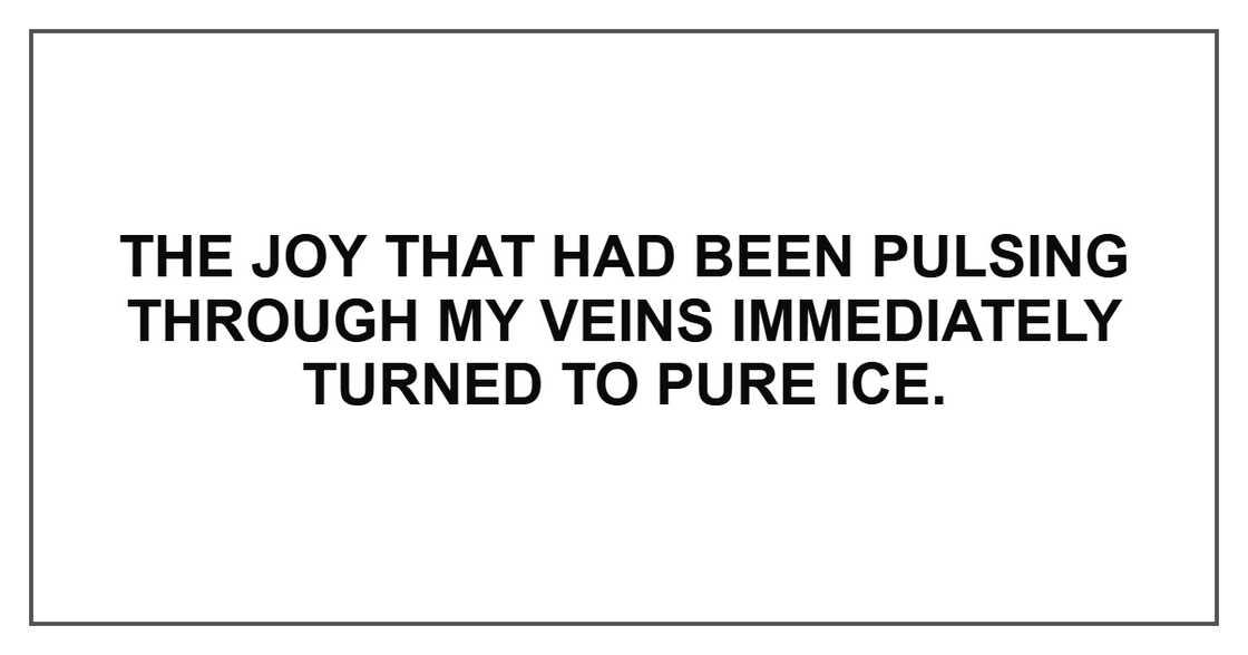 The joy that had been pulsing through my veins immediately turned to pure ice. The joy that had been pulsing through my veins immediately turned to pure ice.