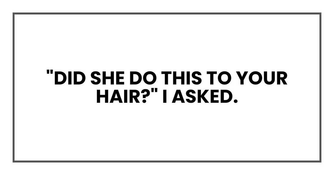 "Did she do this to your hair?" I asked.